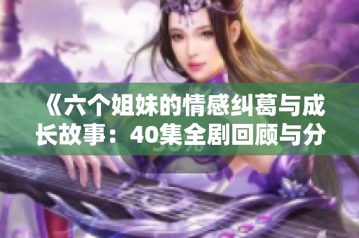 《六个姐妹的情感纠葛与成长故事：40集全剧回顾与分析》