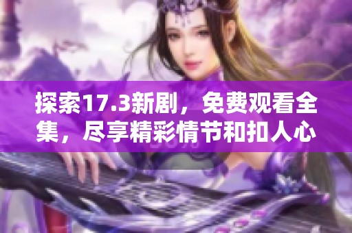 探索17.3新剧，免费观看全集，尽享精彩情节和扣人心弦故事