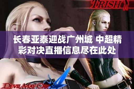 长春亚泰迎战广州城 中超精彩对决直播信息尽在此处