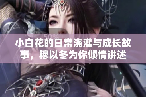 小白花的日常浇灌与成长故事，穆以冬为你倾情讲述