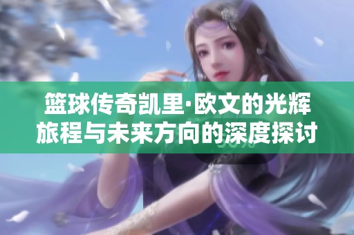 篮球传奇凯里·欧文的光辉旅程与未来方向的深度探讨