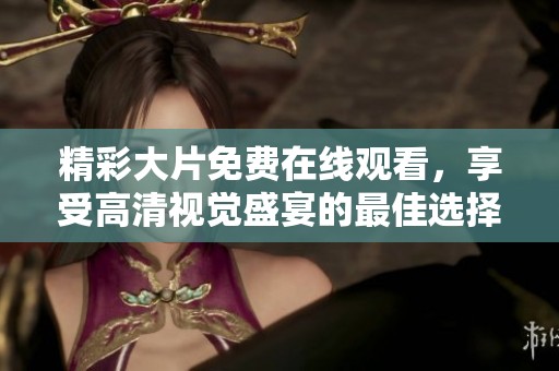 精彩大片免费在线观看，享受高清视觉盛宴的最佳选择