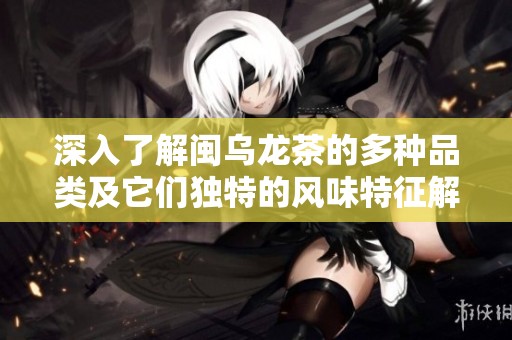 深入了解闽乌龙茶的多种品类及它们独特的风味特征解析