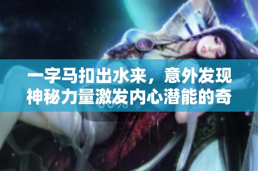 一字马扣出水来，意外发现神秘力量激发内心潜能的奇妙体验