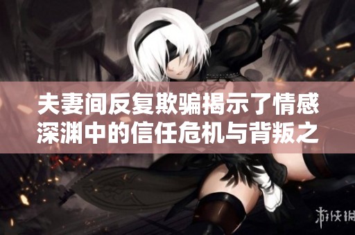 夫妻间反复欺骗揭示了情感深渊中的信任危机与背叛之痛