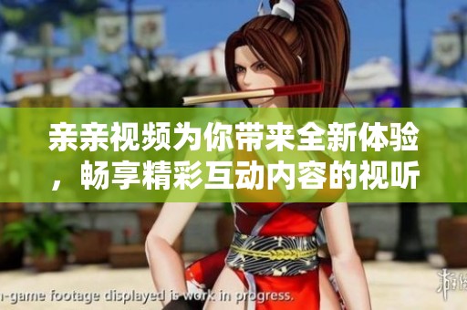 亲亲视频为你带来全新体验，畅享精彩互动内容的视听盛宴