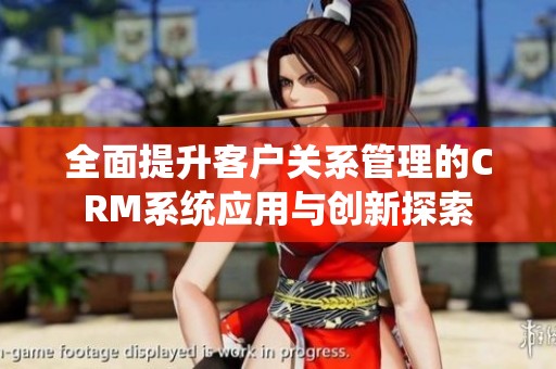 全面提升客户关系管理的CRM系统应用与创新探索