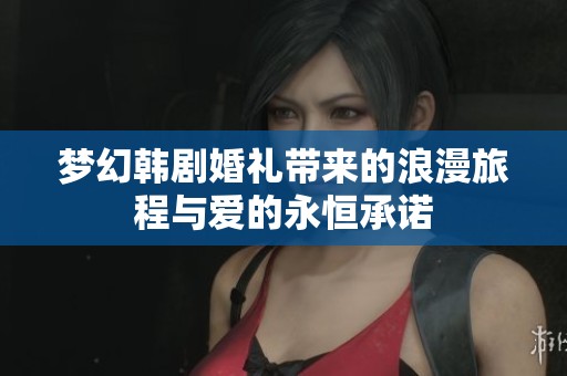 梦幻韩剧婚礼带来的浪漫旅程与爱的永恒承诺