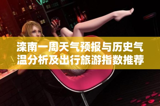 滦南一周天气预报与历史气温分析及出行旅游指数推荐