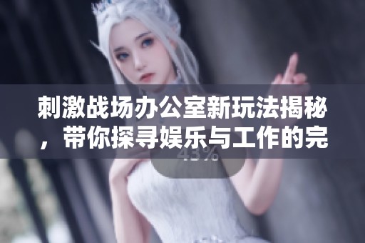 刺激战场办公室新玩法揭秘，带你探寻娱乐与工作的完美结合体验