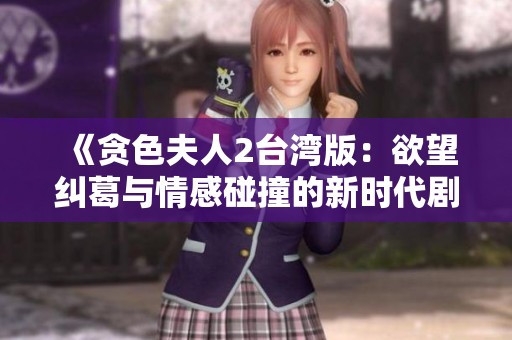 《贪色夫人2台湾版：欲望纠葛与情感碰撞的新时代剧集》