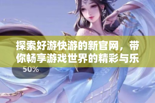 探索好游快游的新官网，带你畅享游戏世界的精彩与乐趣