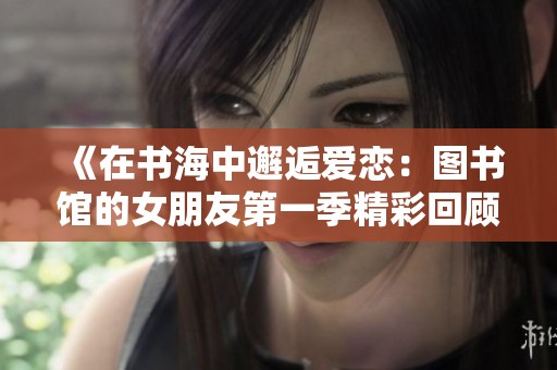 《在书海中邂逅爱恋：图书馆的女朋友第一季精彩回顾》