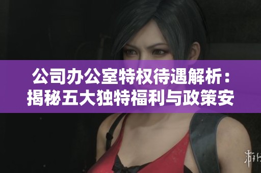 公司办公室特权待遇解析：揭秘五大独特福利与政策安排