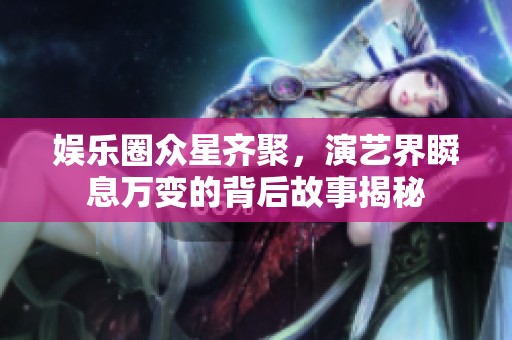 娱乐圈众星齐聚，演艺界瞬息万变的背后故事揭秘