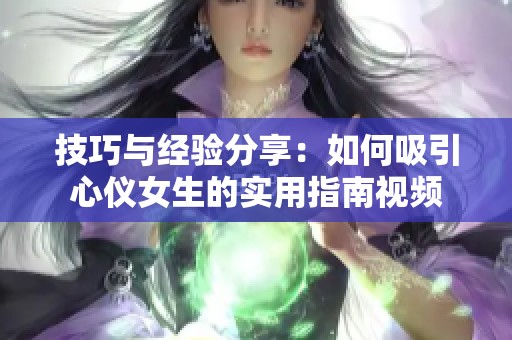 技巧与经验分享：如何吸引心仪女生的实用指南视频