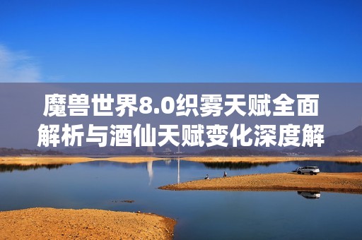 魔兽世界8.0织雾天赋全面解析与酒仙天赋变化深度解读