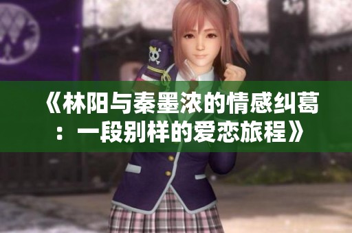 《林阳与秦墨浓的情感纠葛：一段别样的爱恋旅程》