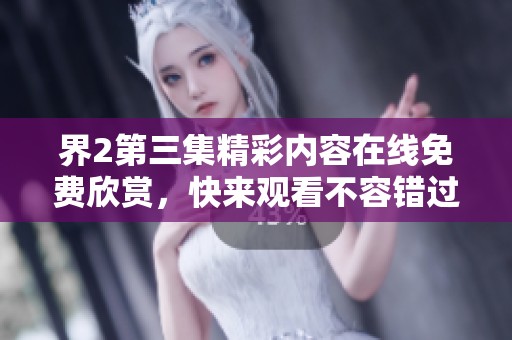界2第三集精彩内容在线免费欣赏，快来观看不容错过的剧情发展