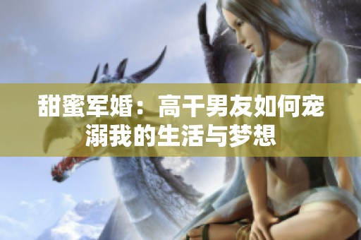 甜蜜军婚：高干男友如何宠溺我的生活与梦想
