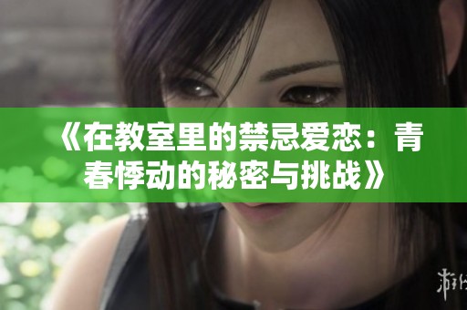 《在教室里的禁忌爱恋：青春悸动的秘密与挑战》