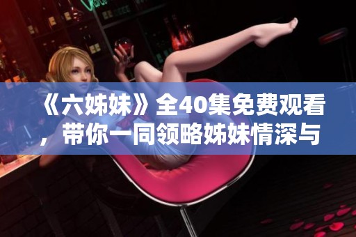 《六姊妹》全40集免费观看，带你一同领略姊妹情深与成长的感人故事