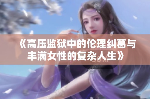 《高压监狱中的伦理纠葛与丰满女性的复杂人生》