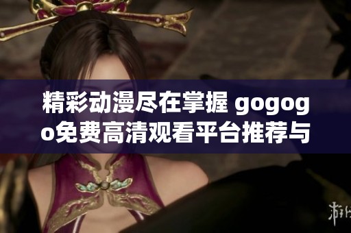 精彩动漫尽在掌握 gogogo免费高清观看平台推荐与使用指南