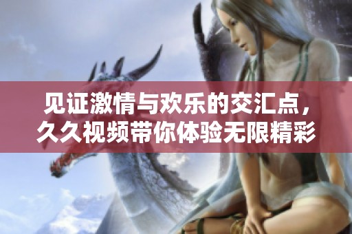 见证激情与欢乐的交汇点，久久视频带你体验无限精彩