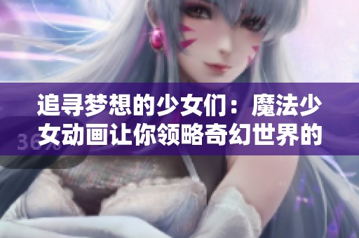 追寻梦想的少女们：魔法少女动画让你领略奇幻世界的魅力与友情