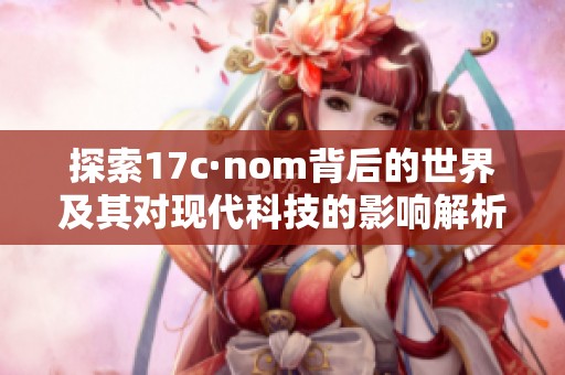 探索17c·nom背后的世界及其对现代科技的影响解析