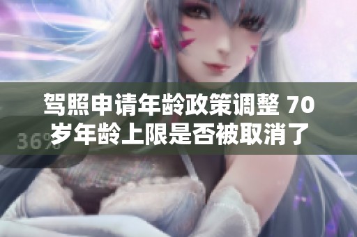驾照申请年龄政策调整 70岁年龄上限是否被取消了