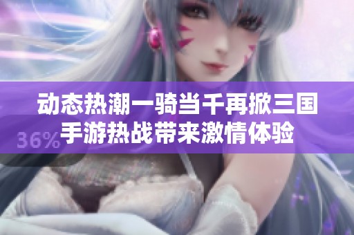 动态热潮一骑当千再掀三国手游热战带来激情体验