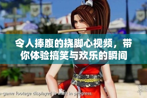 令人捧腹的挠脚心视频，带你体验搞笑与欢乐的瞬间