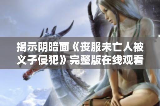 揭示阴暗面《丧服未亡人被义子侵犯》完整版在线观看机会