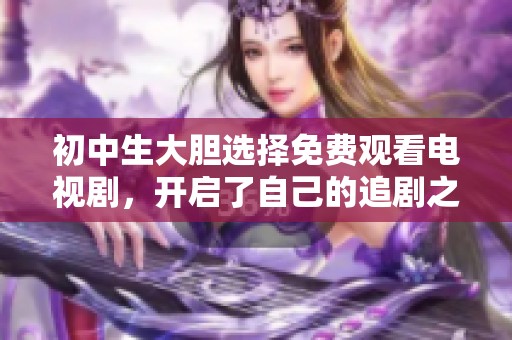 初中生大胆选择免费观看电视剧，开启了自己的追剧之旅与成长探索之路