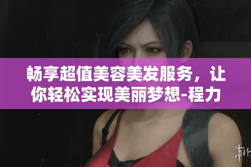 畅享超值美容美发服务，让你轻松实现美丽梦想-程力游戏软件网
