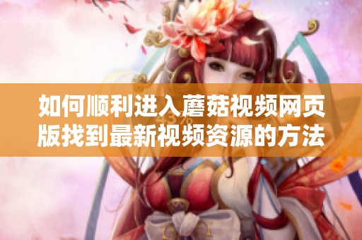 如何顺利进入蘑菇视频网页版找到最新视频资源的方法