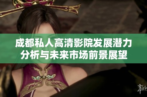 成都私人高清影院发展潜力分析与未来市场前景展望