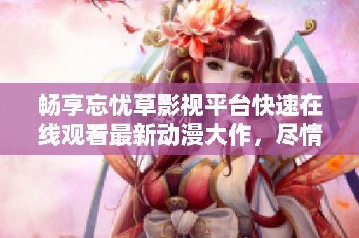畅享忘忧草影视平台快速在线观看最新动漫大作，尽情沉浸其中