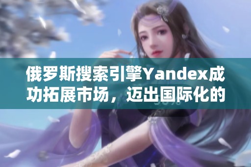 俄罗斯搜索引擎Yandex成功拓展市场，迈出国际化的重要一步