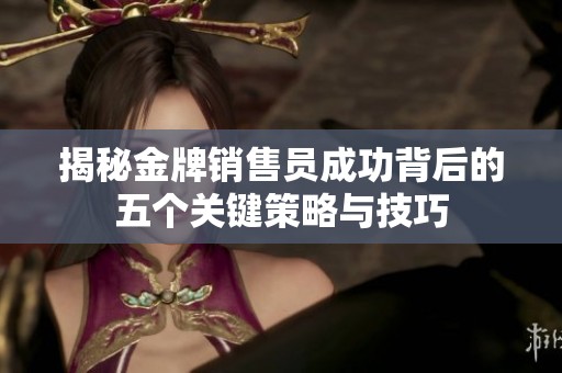 揭秘金牌销售员成功背后的五个关键策略与技巧