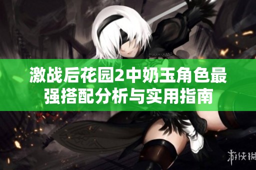 激战后花园2中奶玉角色最强搭配分析与实用指南