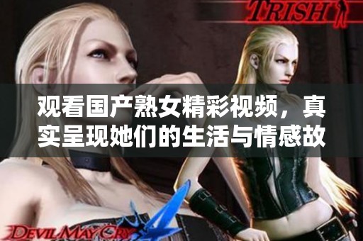 观看国产熟女精彩视频，真实呈现她们的生活与情感故事