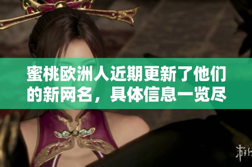蜜桃欧洲人近期更新了他们的新网名，具体信息一览尽在此文中
