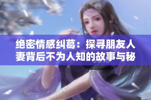 绝密情感纠葛：探寻朋友人妻背后不为人知的故事与秘密