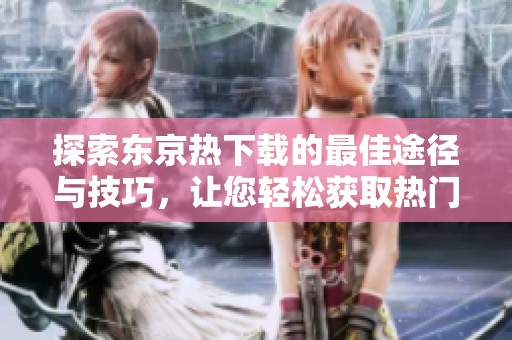 探索东京热下载的最佳途径与技巧，让您轻松获取热门资源