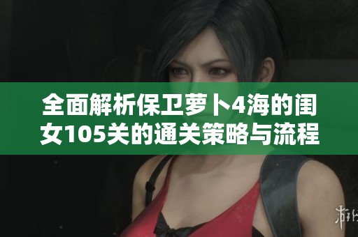全面解析保卫萝卜4海的闺女105关的通关策略与流程