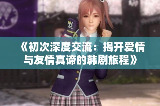 《初次深度交流：揭开爱情与友情真谛的韩剧旅程》