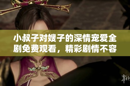小叔子对嫂子的深情宠爱全剧免费观看，精彩剧情不容错过